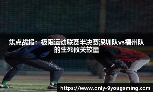 焦点战报：极限运动联赛半决赛深圳队vs福州队的生死攸关较量