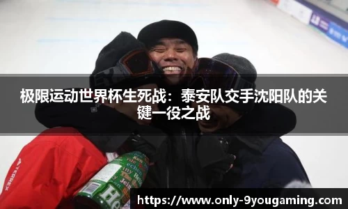 极限运动世界杯生死战：泰安队交手沈阳队的关键一役之战