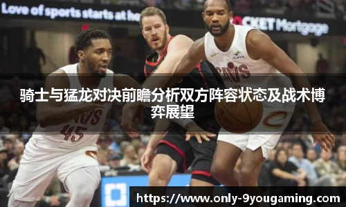 骑士与猛龙对决前瞻分析双方阵容状态及战术博弈展望