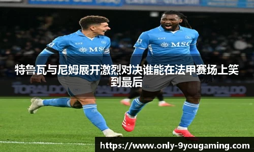 特鲁瓦与尼姆展开激烈对决谁能在法甲赛场上笑到最后